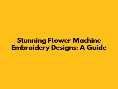 Stunning Flower Machine Embroidery Designs: A Guide