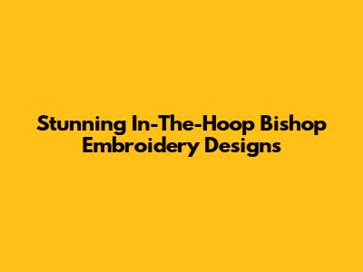 Stunning In-The-Hoop Bishop Embroidery Designs
