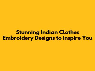 Stunning Indian Clothes Embroidery Designs to Inspire You