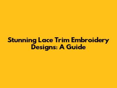 Stunning Lace Trim Embroidery Designs: A Guide