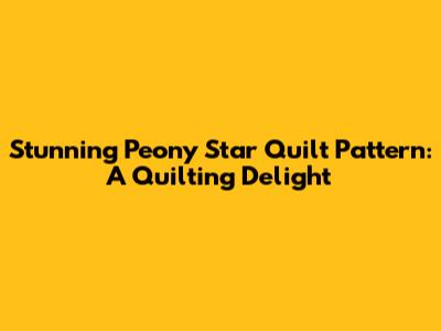 Stunning Peony Star Quilt Pattern: A Quilting Delight