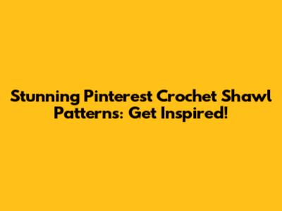 Stunning Pinterest Crochet Shawl Patterns: Get Inspired!