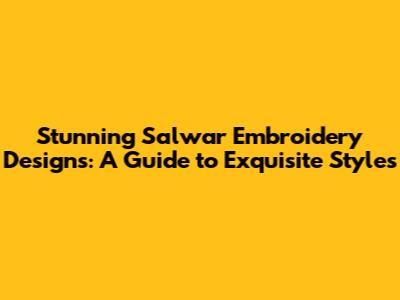 Stunning Salwar Embroidery Designs: A Guide to Exquisite Styles