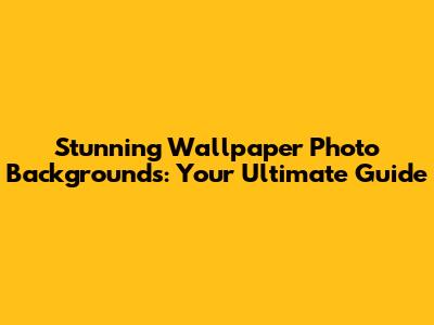 Stunning Wallpaper Photo Backgrounds: Your Ultimate Guide
