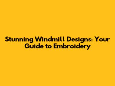 Stunning Windmill Designs: Your Guide to Embroidery
