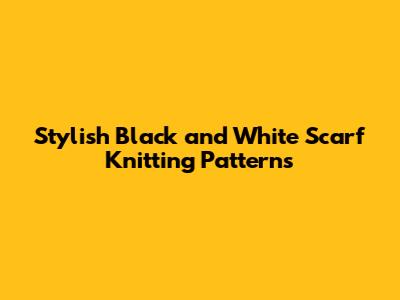 Stylish Black and White Scarf Knitting Patterns