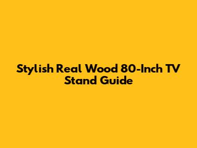 Stylish Real Wood 80-Inch TV Stand Guide