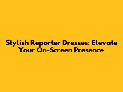 Stylish Reporter Dresses: Elevate Your On-Screen Presence