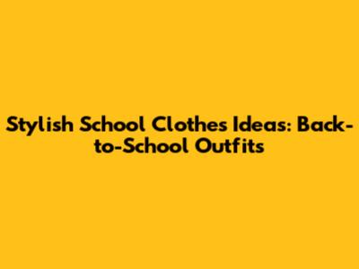 Stylish School Clothes Ideas: Back-to-School Outfits