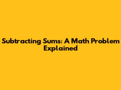 Subtracting Sums: A Math Problem Explained