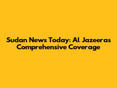 Sudan News Today: Al Jazeera's Comprehensive Coverage