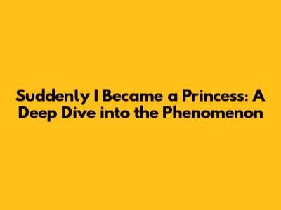 Suddenly I Became a Princess: A Deep Dive into the Phenomenon
