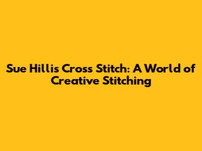 Sue Hillis Cross Stitch: A World of Creative Stitching