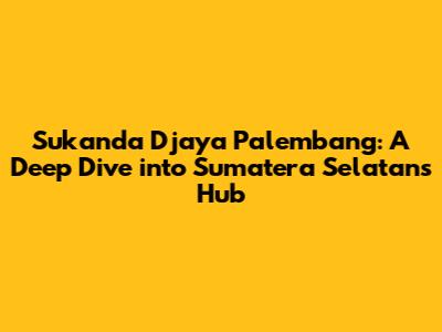 Sukanda Djaya Palembang: A Deep Dive into Sumatera Selatan's Hub
