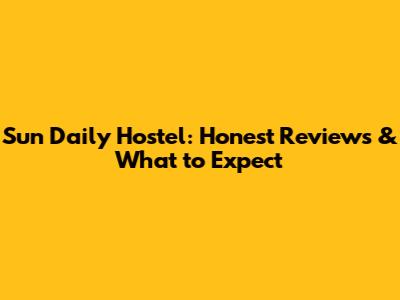 Sun Daily Hostel: Honest Reviews & What to Expect