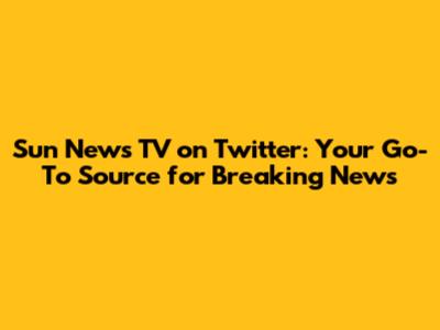 Sun News TV on Twitter: Your Go-To Source for Breaking News