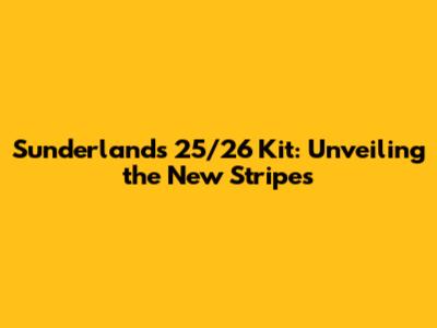 Sunderland's 25/26 Kit: Unveiling the New Stripes