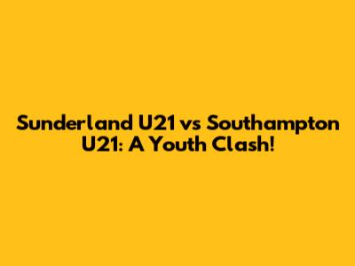Sunderland U21 vs Southampton U21: A Youth Clash!