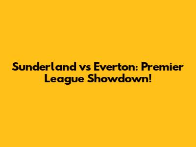 Sunderland vs Everton: Premier League Showdown!