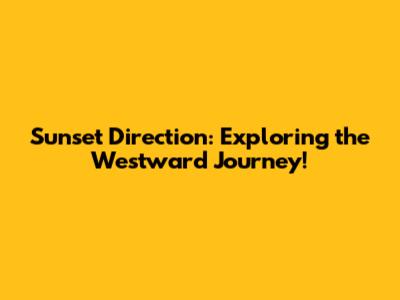 Sunset Direction: Exploring the Westward Journey!