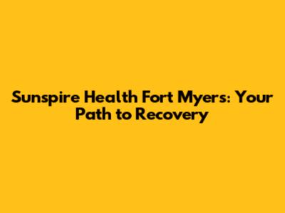 Sunspire Health Fort Myers: Your Path to Recovery