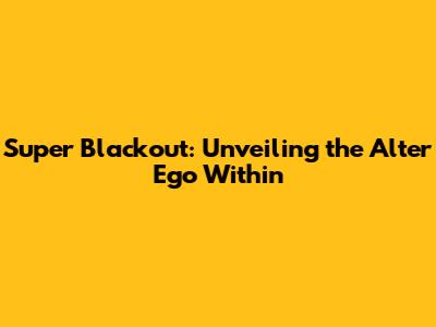 Super Blackout: Unveiling the Alter Ego Within