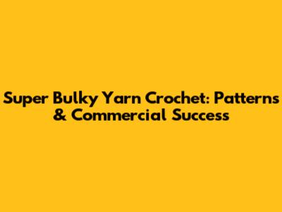 Super Bulky Yarn Crochet: Patterns & Commercial Success