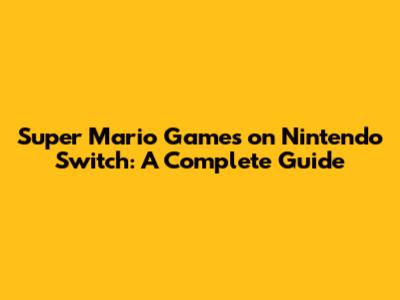 Super Mario Games on Nintendo Switch: A Complete Guide