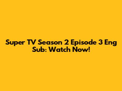 Super TV Season 2 Episode 3 Eng Sub: Watch Now!