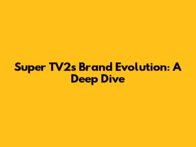 Super TV2's Brand Evolution: A Deep Dive