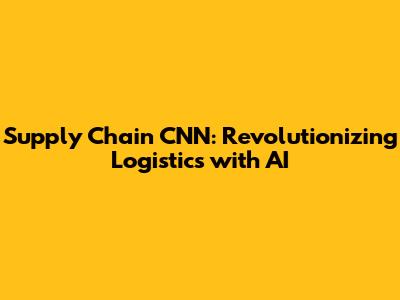 Supply Chain CNN: Revolutionizing Logistics with AI