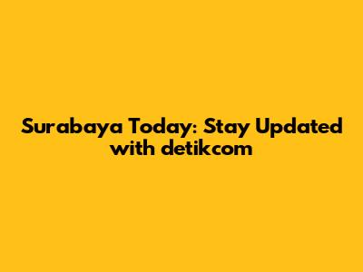Surabaya Today: Stay Updated with detikcom