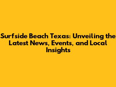Surfside Beach Texas: Unveiling the Latest News, Events, and Local Insights