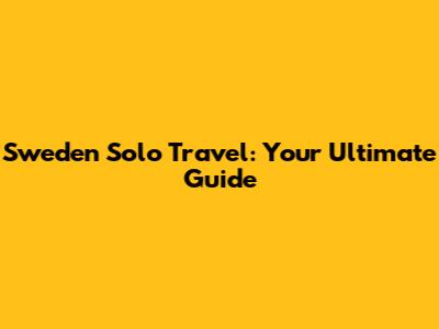 Sweden Solo Travel: Your Ultimate Guide