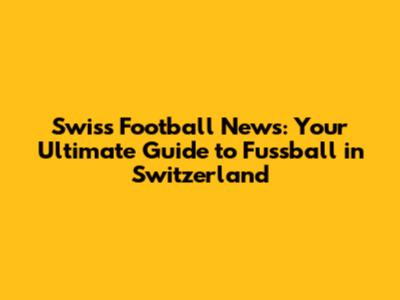 Swiss Football News: Your Ultimate Guide to Fussball in Switzerland