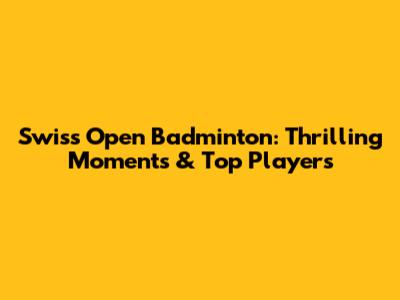 Swiss Open Badminton: Thrilling Moments & Top Players