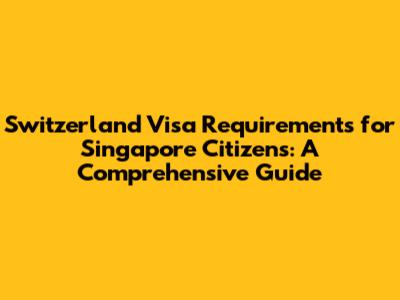 Switzerland Visa Requirements for Singapore Citizens: A Comprehensive Guide