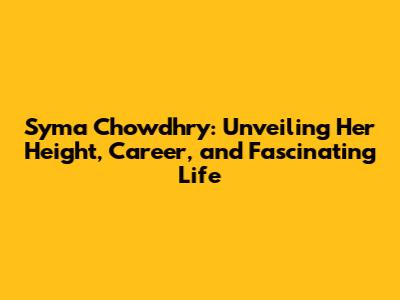 Syma Chowdhry: Unveiling Her Height, Career, and Fascinating Life