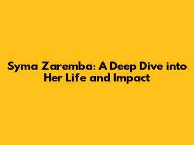 Syma Zaremba: A Deep Dive into Her Life and Impact