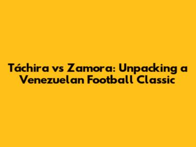 Táchira vs Zamora: Unpacking a Venezuelan Football Classic
