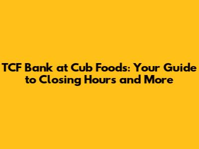 TCF Bank at Cub Foods: Your Guide to Closing Hours and More