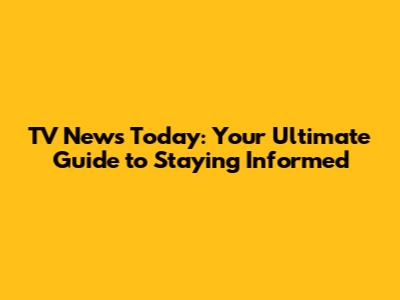 TV News Today: Your Ultimate Guide to Staying Informed