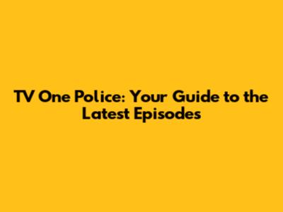 TV One Police: Your Guide to the Latest Episodes
