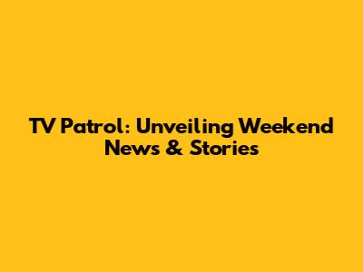 TV Patrol: Unveiling Weekend News & Stories