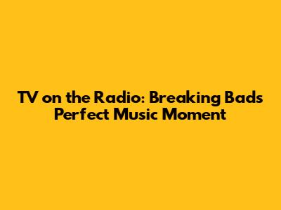 TV on the Radio: Breaking Bad's Perfect Music Moment