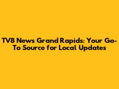 TV8 News Grand Rapids: Your Go-To Source for Local Updates