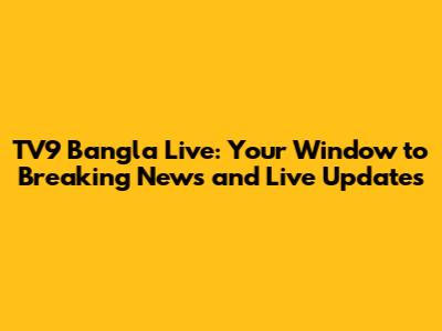 TV9 Bangla Live: Your Window to Breaking News and Live Updates