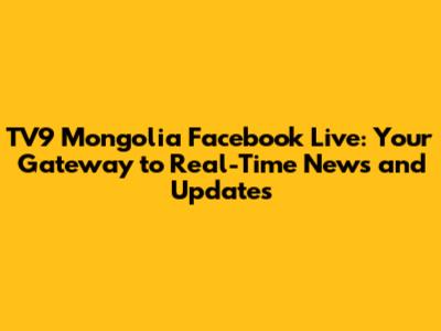 TV9 Mongolia Facebook Live: Your Gateway to Real-Time News and Updates