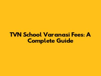 TVN School Varanasi Fees: A Complete Guide