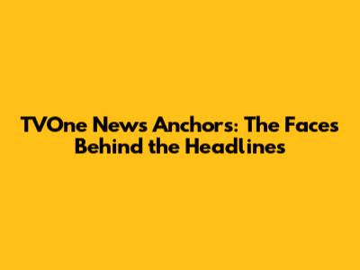 TVOne News Anchors: The Faces Behind the Headlines